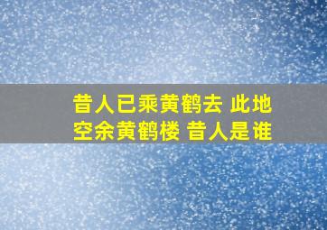 昔人已乘黄鹤去 此地空余黄鹤楼 昔人是谁